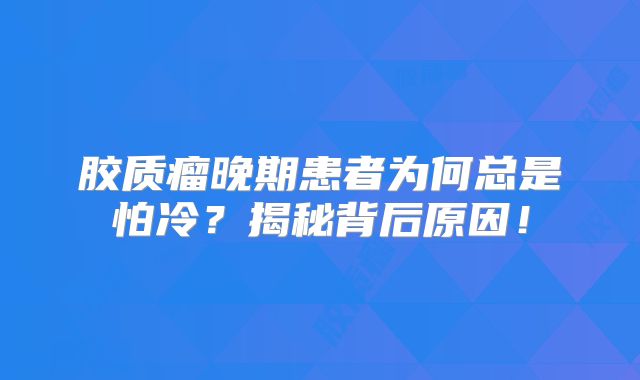 胶质瘤晚期患者为何总是怕冷？揭秘背后原因！