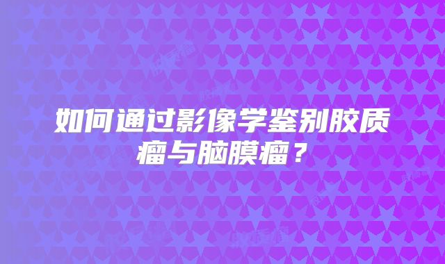 如何通过影像学鉴别胶质瘤与脑膜瘤？