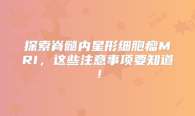 探索脊髓内星形细胞瘤MRI，这些注意事项要知道！