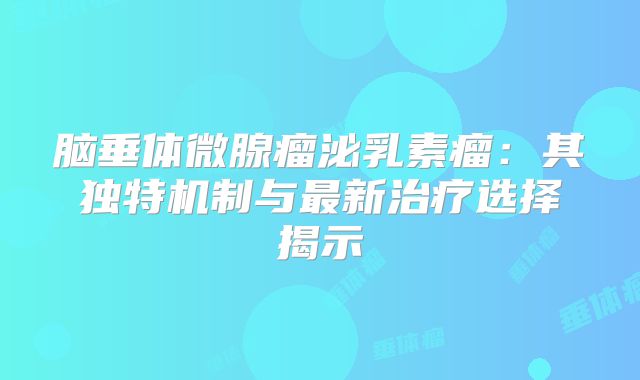 脑垂体微腺瘤泌乳素瘤：其独特机制与最新治疗选择揭示