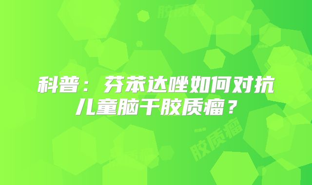 科普：芬苯达唑如何对抗儿童脑干胶质瘤？