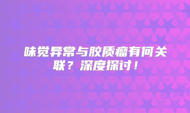 味觉异常与胶质瘤有何关联？深度探讨！