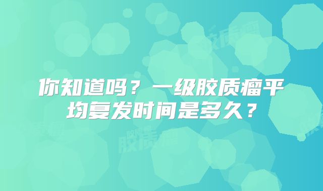 你知道吗？一级胶质瘤平均复发时间是多久？