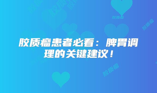 胶质瘤患者必看：脾胃调理的关键建议！