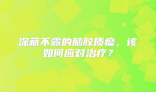 深藏不露的脑胶质瘤，该如何应对治疗？