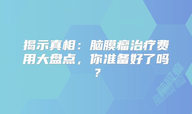揭示真相：脑膜瘤治疗费用大盘点，你准备好了吗？