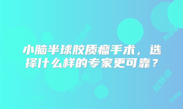 小脑半球胶质瘤手术，选择什么样的专家更可靠？