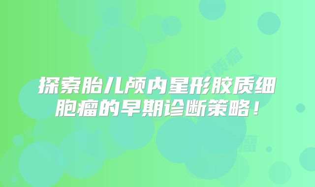 探索胎儿颅内星形胶质细胞瘤的早期诊断策略！