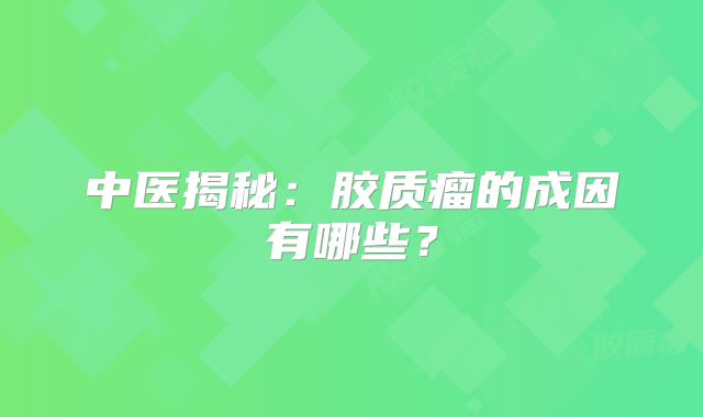中医揭秘：胶质瘤的成因有哪些？