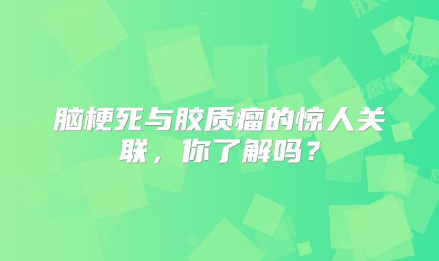 脑梗死与胶质瘤的惊人关联，你了解吗？