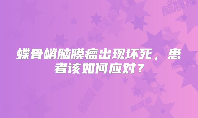 蝶骨嵴脑膜瘤出现坏死，患者该如何应对？