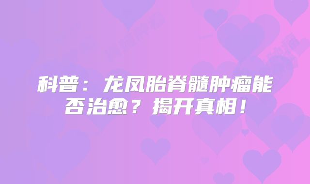 科普：龙凤胎脊髓肿瘤能否治愈？揭开真相！
