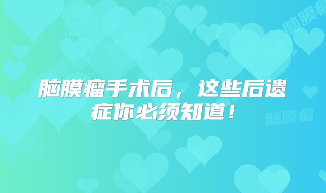 脑膜瘤手术后，这些后遗症你必须知道！