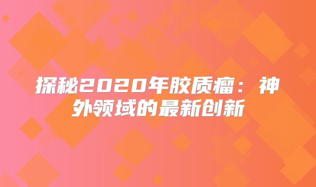 探秘2020年胶质瘤：神外领域的最新创新