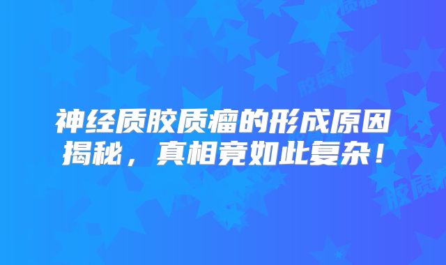 神经质胶质瘤的形成原因揭秘，真相竟如此复杂！