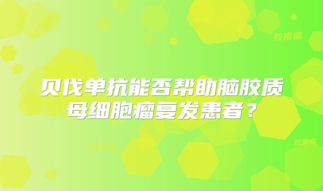 贝伐单抗能否帮助脑胶质母细胞瘤复发患者？