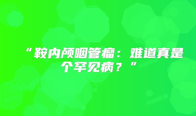“鞍内颅咽管瘤：难道真是个罕见病？”