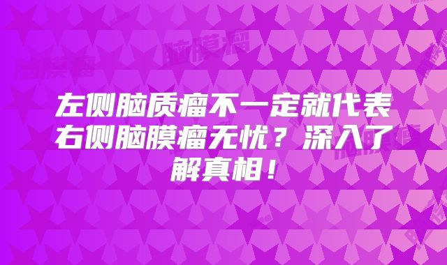 左侧脑质瘤不一定就代表右侧脑膜瘤无忧？深入了解真相！
