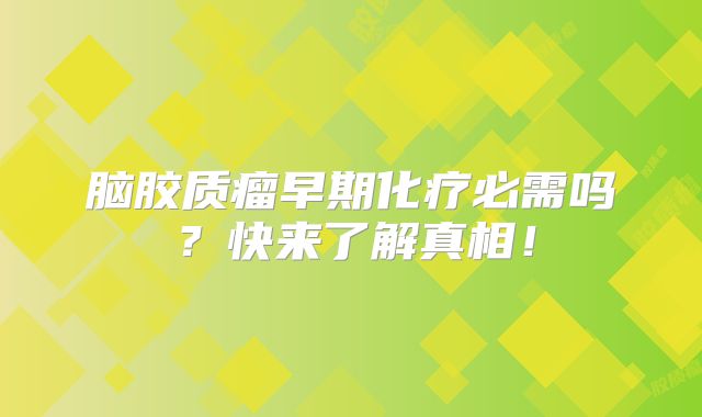 脑胶质瘤早期化疗必需吗？快来了解真相！