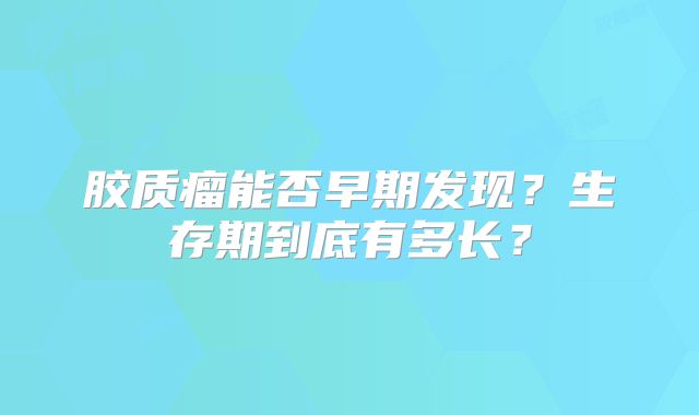 胶质瘤能否早期发现？生存期到底有多长？