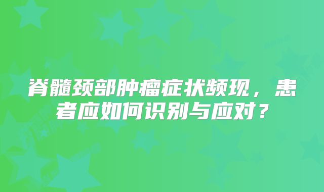脊髓颈部肿瘤症状频现，患者应如何识别与应对？