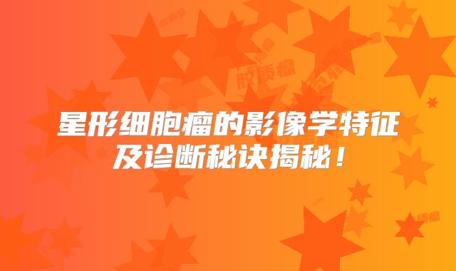 星形细胞瘤的影像学特征及诊断秘诀揭秘！