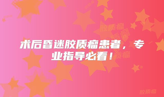 术后昏迷胶质瘤患者，专业指导必看！