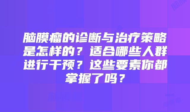 脑膜瘤的诊断与治疗策略是怎样的？适合哪些人群进行干预？这些要素你都掌握了吗？