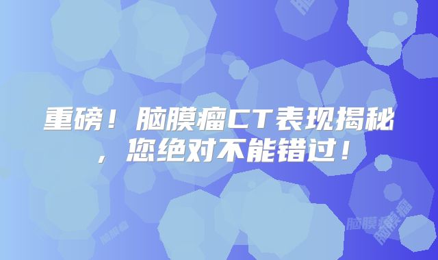 重磅！脑膜瘤CT表现揭秘，您绝对不能错过！