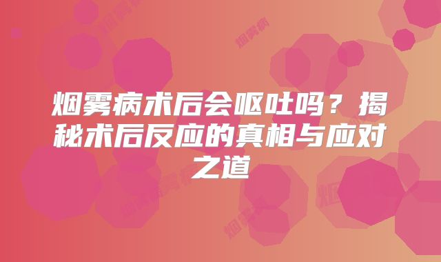 烟雾病术后会呕吐吗？揭秘术后反应的真相与应对之道