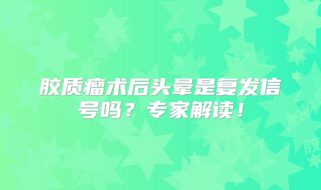 胶质瘤术后头晕是复发信号吗？专家解读！