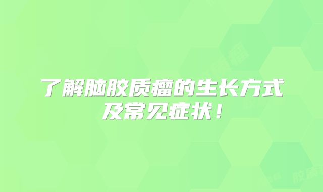 了解脑胶质瘤的生长方式及常见症状！