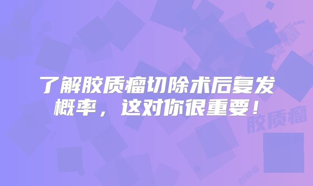 了解胶质瘤切除术后复发概率，这对你很重要！