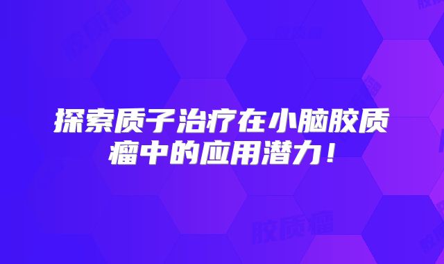 探索质子治疗在小脑胶质瘤中的应用潜力！