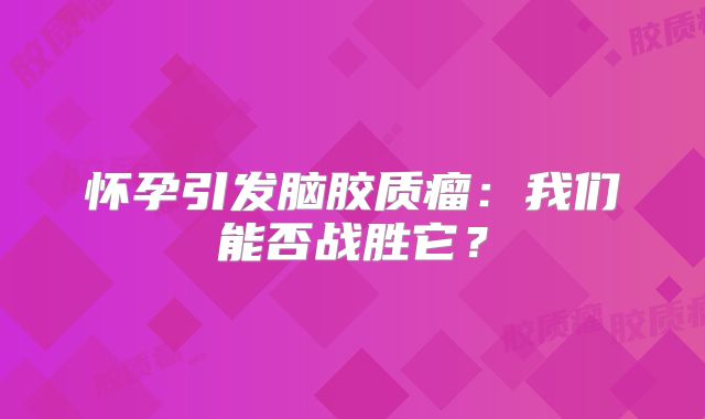 怀孕引发脑胶质瘤：我们能否战胜它？