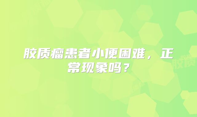 胶质瘤患者小便困难，正常现象吗？