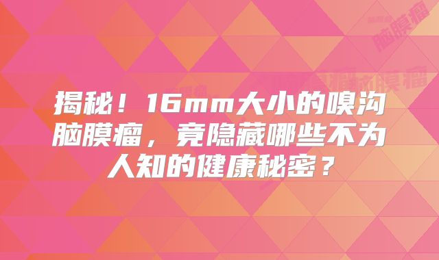揭秘！16mm大小的嗅沟脑膜瘤，竟隐藏哪些不为人知的健康秘密？