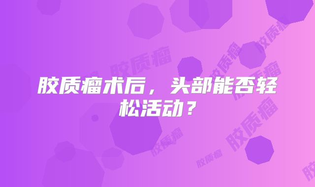 胶质瘤术后，头部能否轻松活动？