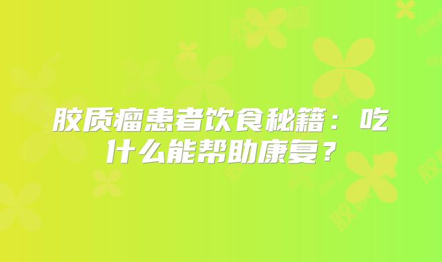 胶质瘤患者饮食秘籍：吃什么能帮助康复？
