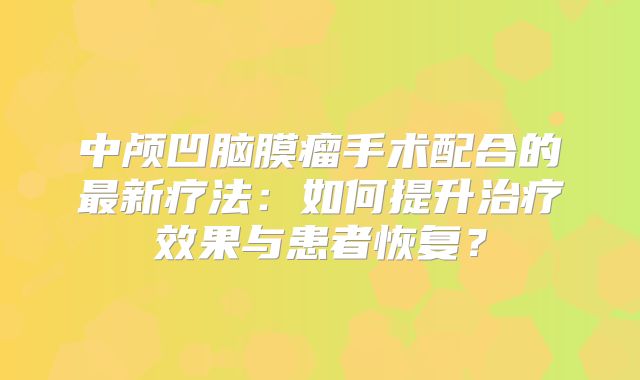 中颅凹脑膜瘤手术配合的最新疗法：如何提升治疗效果与患者恢复？