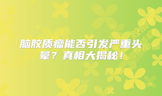 脑胶质瘤能否引发严重头晕？真相大揭秘！