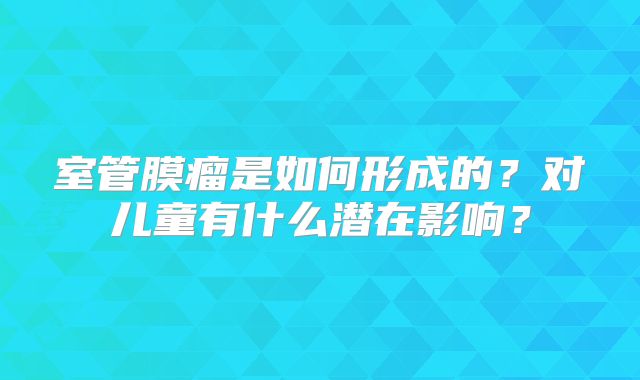 室管膜瘤是如何形成的？对儿童有什么潜在影响？
