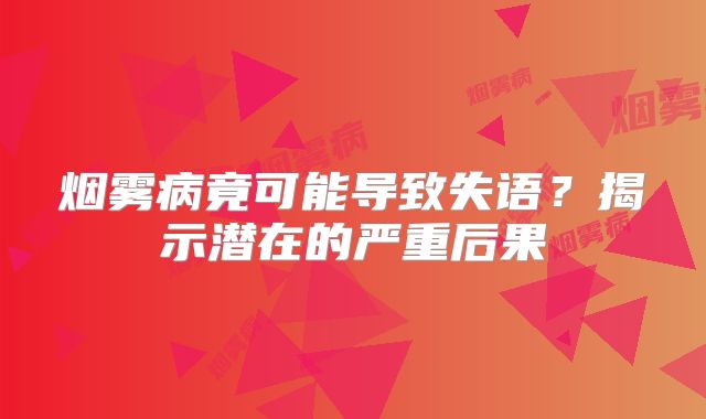 烟雾病竟可能导致失语？揭示潜在的严重后果
