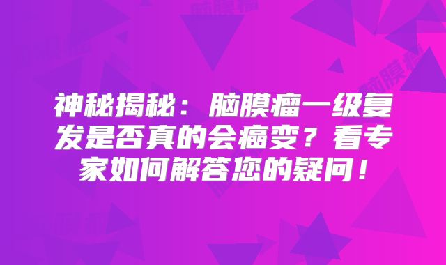 神秘揭秘：脑膜瘤一级复发是否真的会癌变？看专家如何解答您的疑问！