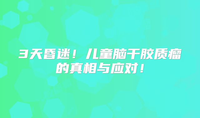 3天昏迷！儿童脑干胶质瘤的真相与应对！