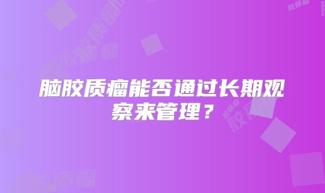 脑胶质瘤能否通过长期观察来管理？