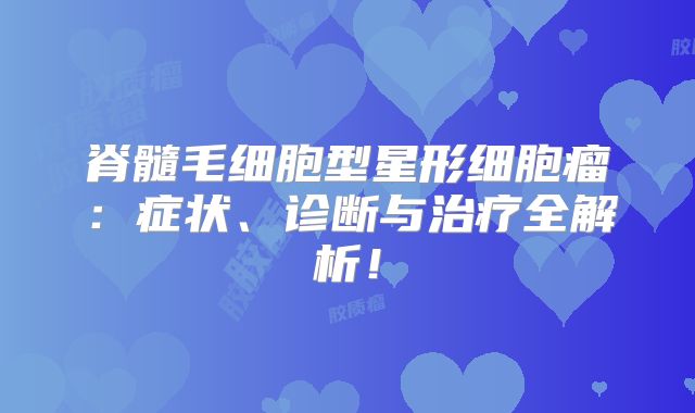 脊髓毛细胞型星形细胞瘤：症状、诊断与治疗全解析！