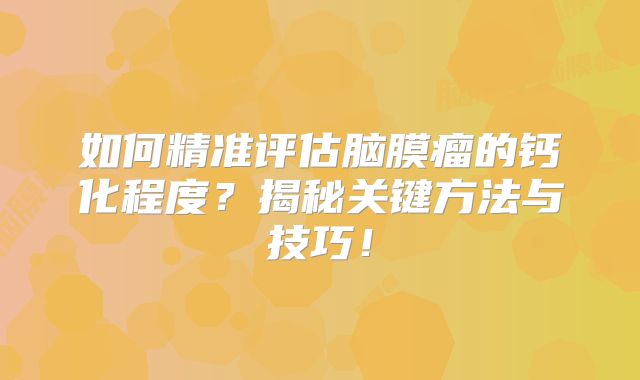如何精准评估脑膜瘤的钙化程度？揭秘关键方法与技巧！