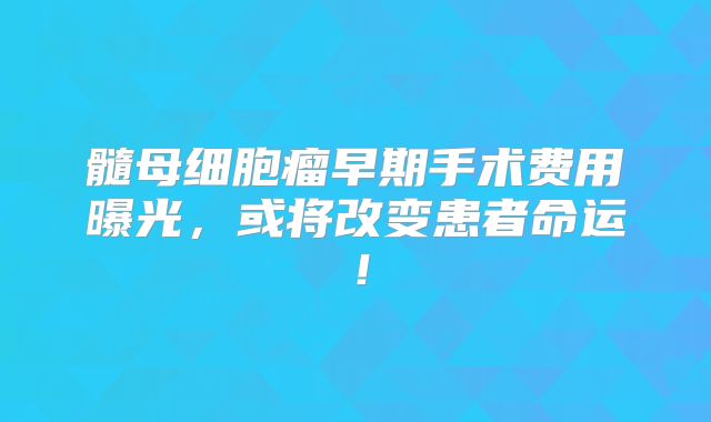 髓母细胞瘤早期手术费用曝光，或将改变患者命运！