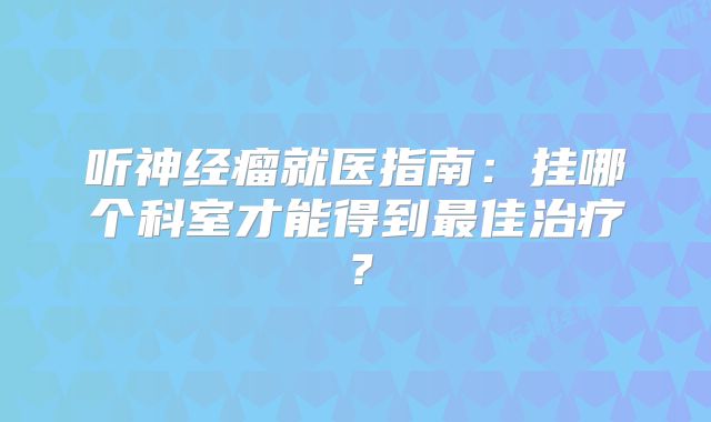 听神经瘤就医指南：挂哪个科室才能得到最佳治疗？
